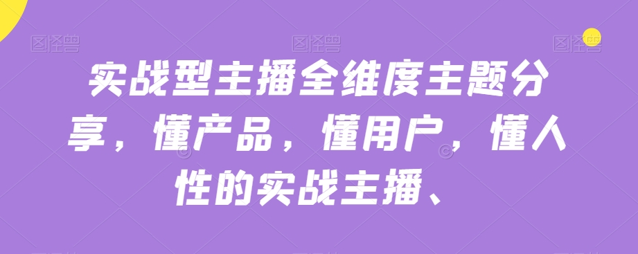 实战型主播全维度主题分享，懂产品，懂用户，懂人性的实战主播-第一精品资源库