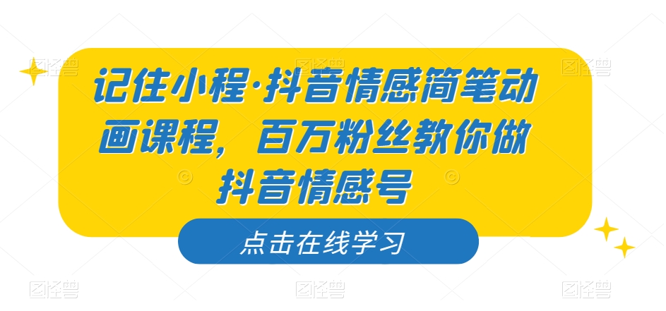 记住小程·抖音情感简笔动画课程，百万粉丝教你做抖音情感号-第一精品资源库