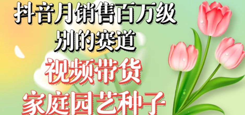 抖音月销售百万级别的赛道，视频带货家庭园艺种子，无需实拍小白可做-第一精品资源库
