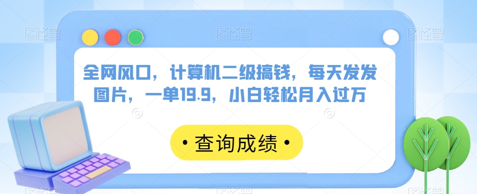 全网风口，计算机二级搞钱，每天发发图片，一单19.9，小白轻松月入过万【揭秘】-第一精品资源库