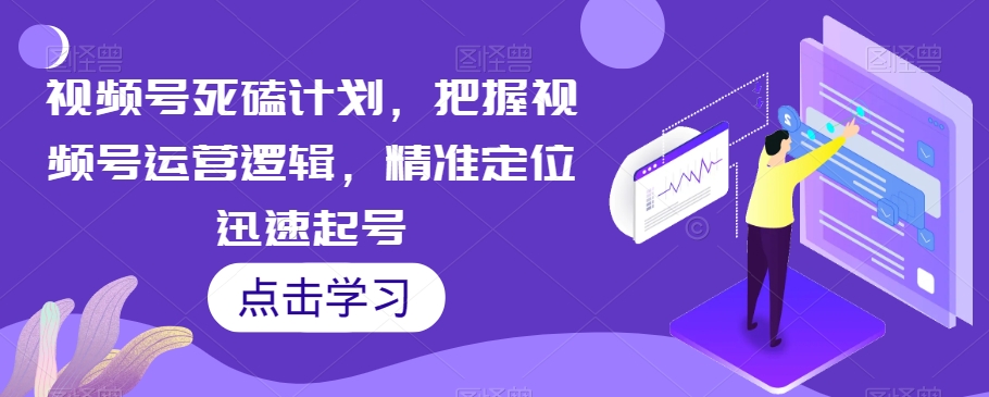 视频号死磕计划，把握视频号运营逻辑，精准定位迅速起号-第一精品资源库