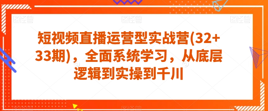 短视频直播运营型实战营(32+33期)，全面系统学习，从底层逻辑到实操到千川-第一精品资源库