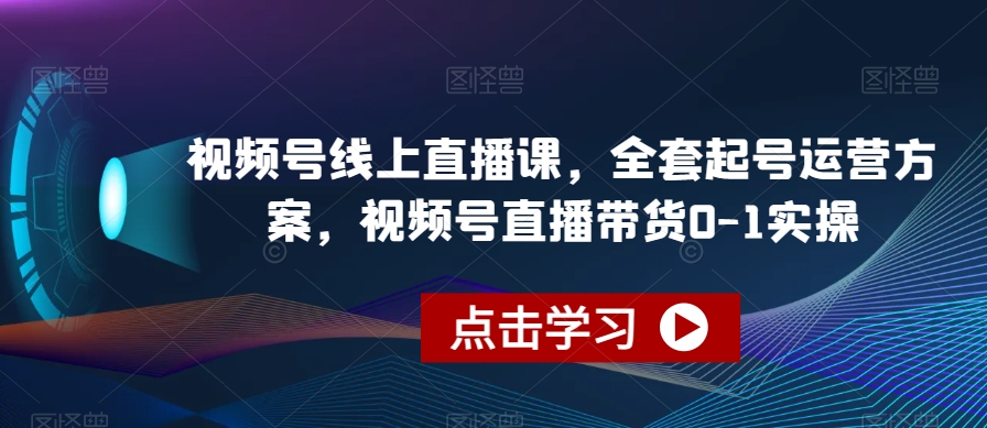 视频号线上直播课，全套起号运营方案，视频号直播带货0-1实操-第一精品资源库