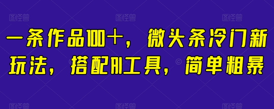 一条作品100＋，微头条冷门新玩法，搭配AI工具，简单粗暴【揭秘】-第一精品资源库