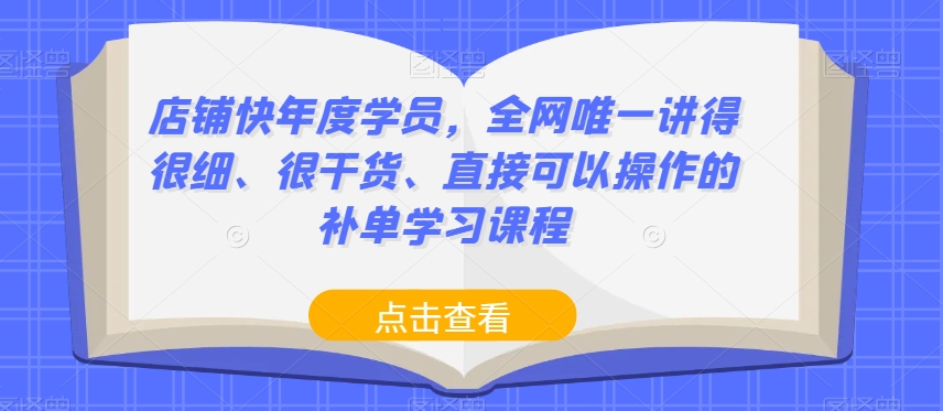 店铺快年度学员，全网唯一讲得很细、很干货、直接可以操作的补单学习课程-第一精品资源库