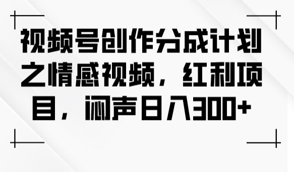 视频号创作分成计划之情感视频，红利项目，闷声日入300+-第一精品资源库
