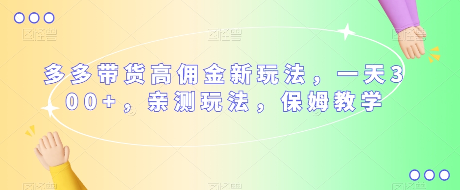 多多带货高佣金新玩法，一天300+，亲测玩法，保姆教学-第一精品资源库