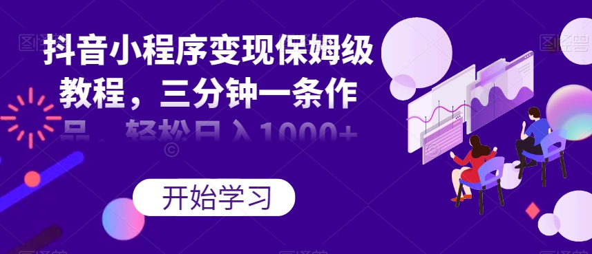 抖音小程序变现保姆级教程，三分钟一条作品，轻松日入1000+【揭秘】-第一精品资源库
