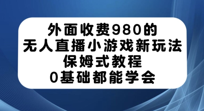外面收费980的无人直播小游戏新玩法，保姆式教程，0基础都能学会【揭秘】-第一精品资源库