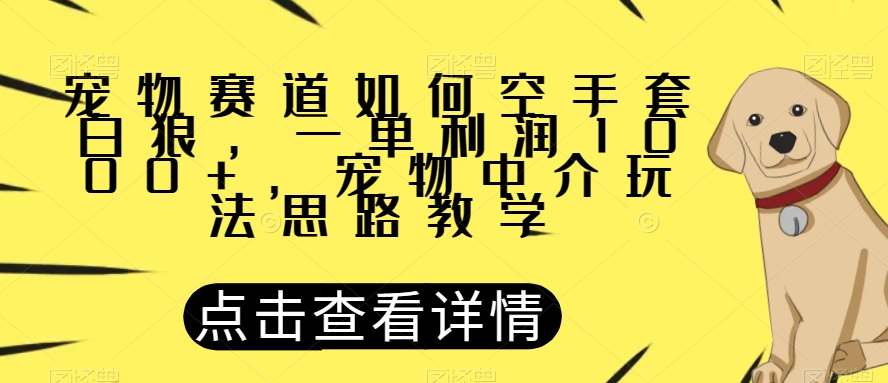 宠物赛道如何空手套白狼，一单利润1000+，宠物中介玩法思路教学【揭秘】-第一精品资源库