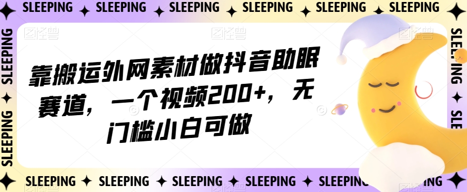 靠搬运外网素材做抖音助眠赛道，一个视频200+，无门槛小白可做【揭秘】-第一精品资源库