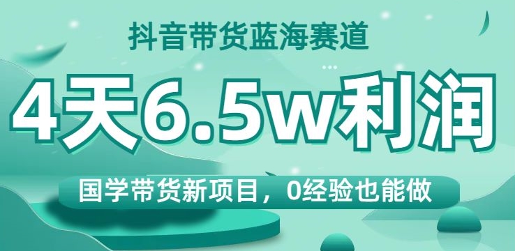 抖音带货蓝海赛道，国学带货新项目，0经验也能做，4天6.5w利润【揭秘】-第一精品资源库