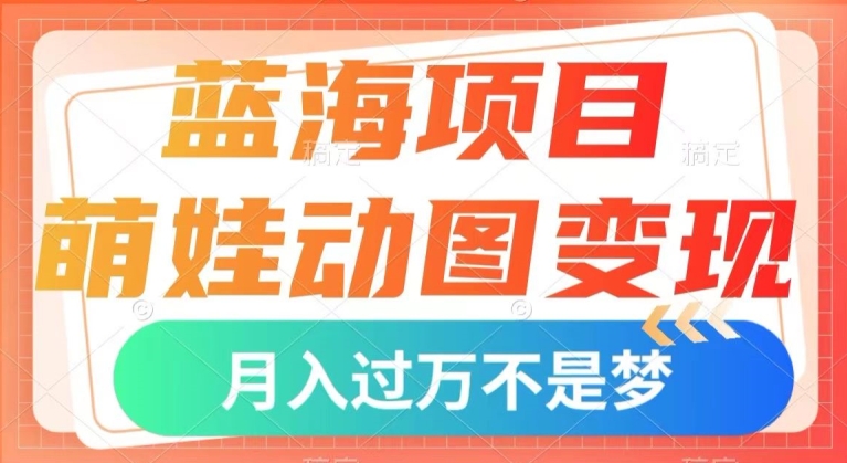 蓝海项目，萌娃动图变现，几分钟一个视频，小白也可直接入手，月入1w+【揭秘】-第一精品资源库