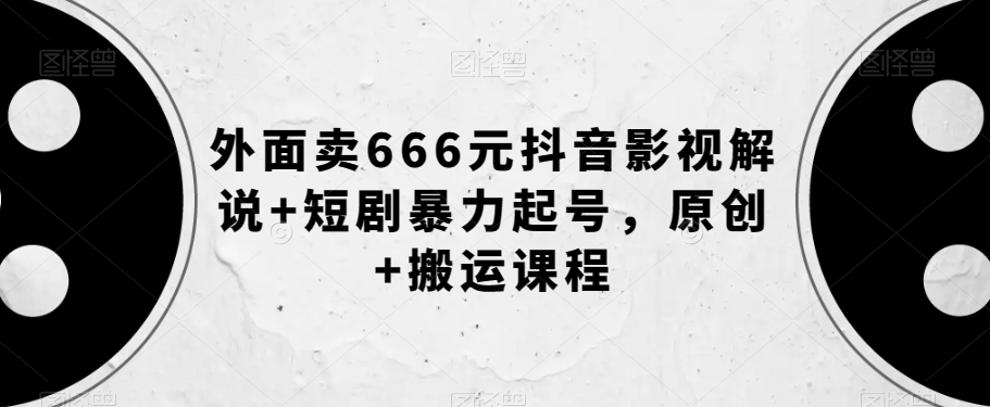 外面卖666元抖音影视解说+短剧暴力起号，原创+搬运课程-第一精品资源库