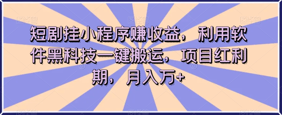 短剧挂小程序赚收益，利用软件黑科技一键搬运，项目红利期，月入万+【揭秘】-第一精品资源库