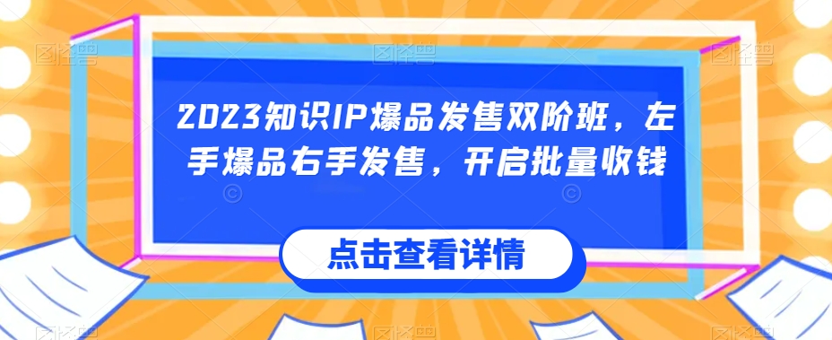 2023知识IP爆品发售双阶班，左手爆品右手发售，开启批量收钱-第一精品资源库
