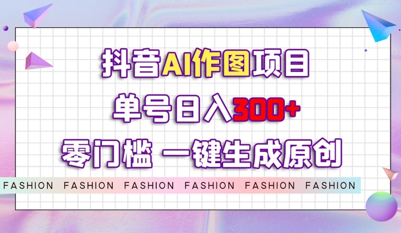 抖音AI作图项目，0门槛单号日入300+，一键生成原创图文【揭秘】-第一精品资源库