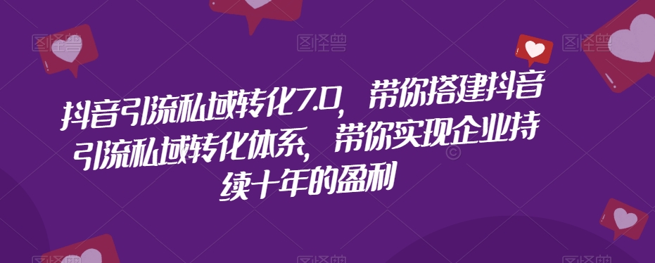 抖音引流私域转化7.0，带你搭建抖音引流私域转化体系，带你实现企业持续十年的盈利-第一精品资源库