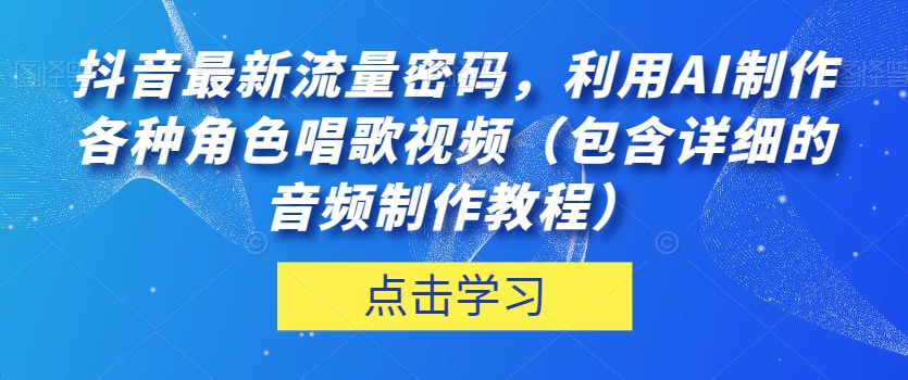 抖音最新流量密码，利用AI制作各种角色唱歌视频（包含详细的音频制作教程）【揭秘】-第一精品资源库