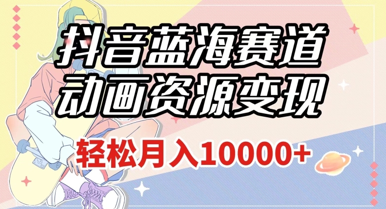 抖音蓝海赛道，动画资源变现，做的人少，轻松月入1w+（附1027G素材）【揭秘】-第一精品资源库