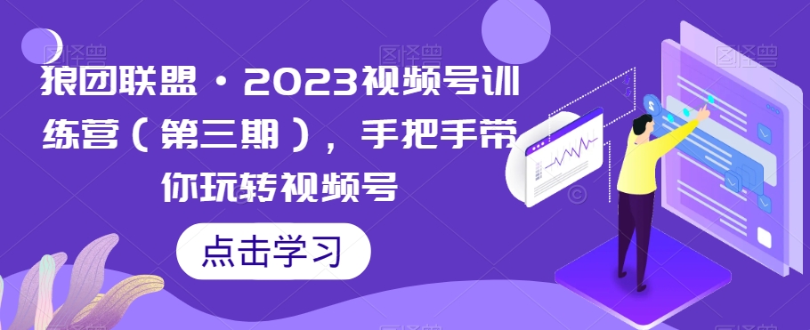 狼团联盟·2023视频号训练营（第三期），手把手带你玩转视频号-第一精品资源库
