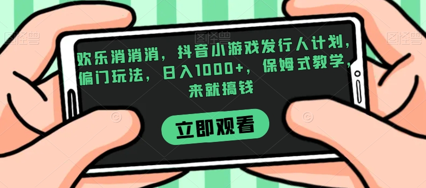 欢乐消消消，抖音小游戏发行人计划，偏门玩法，日入1000+，保姆式教学，来就搞钱-第一精品资源库