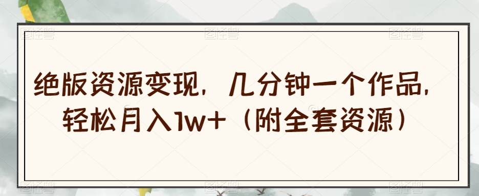绝版资源变现，几分钟一个作品，轻松月入1w+（附全套资源）【揭秘】-第一精品资源库