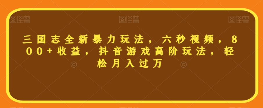 三国志全新暴力玩法，六秒视频，800+收益，抖音游戏高阶玩法，轻松月入过万【揭秘】-第一精品资源库