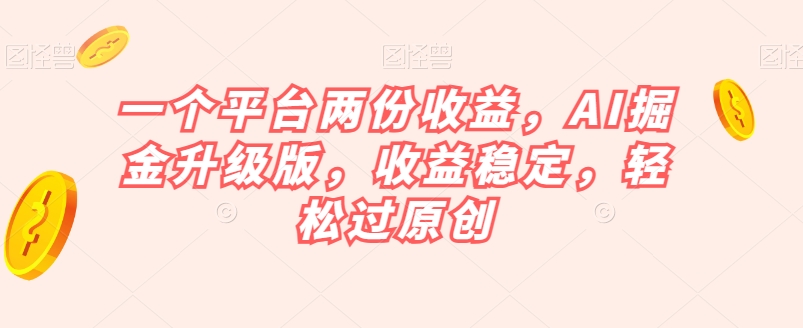 一个平台两份收益，AI掘金升级版，收益稳定，轻松过原创【揭秘】-第一精品资源库