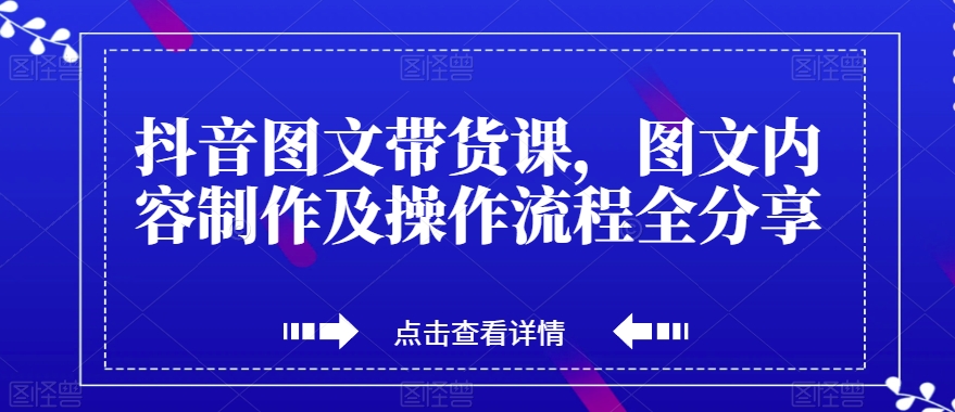 抖音图文带货课，图文内容制作及操作流程全分享-第一精品资源库
