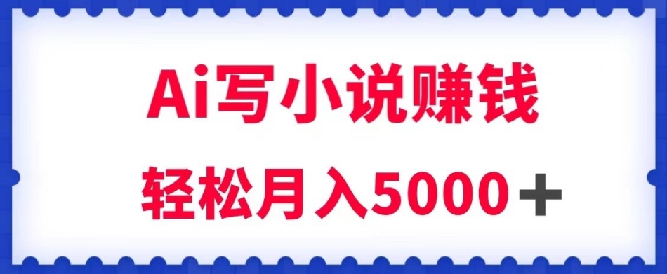 用Ai写原创小说赚钱，每天2-3小时，轻松月入5k＋【揭秘】-第一精品资源库