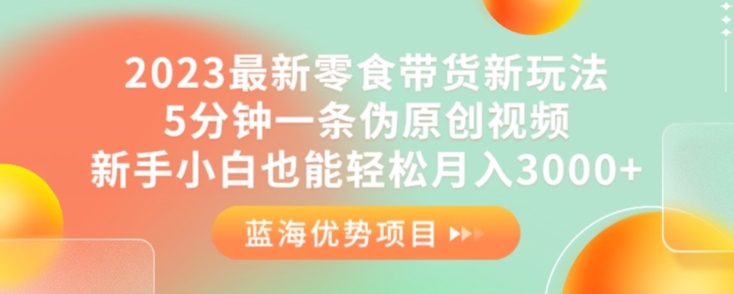 2023最新零食带货新玩法，5分钟一条伪原创视频，新手小白也能轻松月入3000+【揭秘】-第一精品资源库
