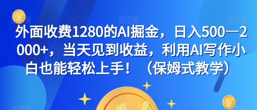 外面收费1280的AI掘金，日入500—2000+，当天见到收益，利用AI写作小白也能轻松上手！（保姆式教学）-第一精品资源库