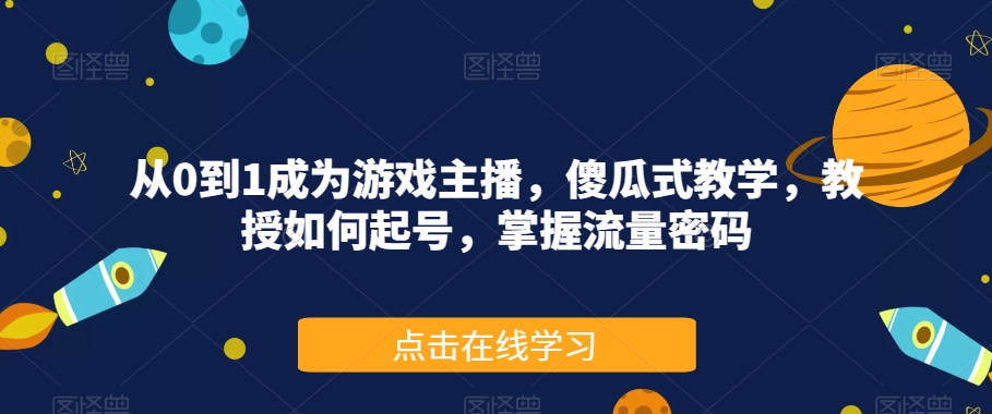 从0到1成为游戏主播，傻瓜式教学，教授如何起号，掌握流量密码-第一精品资源库