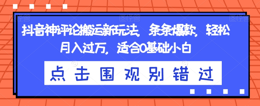抖音神评论搬运新玩法，条条爆款，轻松月入过万，适合0基础小白【揭秘】-第一精品资源库