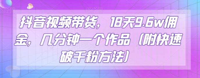 抖音视频带货，18天9.6w佣金，几分钟一个作品（附快速破千粉方法）【揭秘】-第一精品资源库