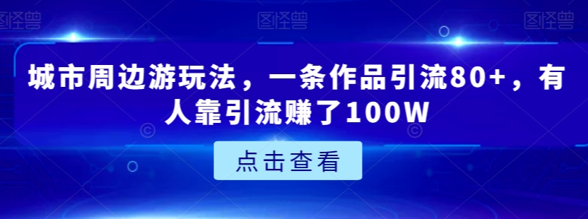 城市周边游玩法，一条作品引流80+，有人靠引流赚了100W【揭秘】-第一精品资源库