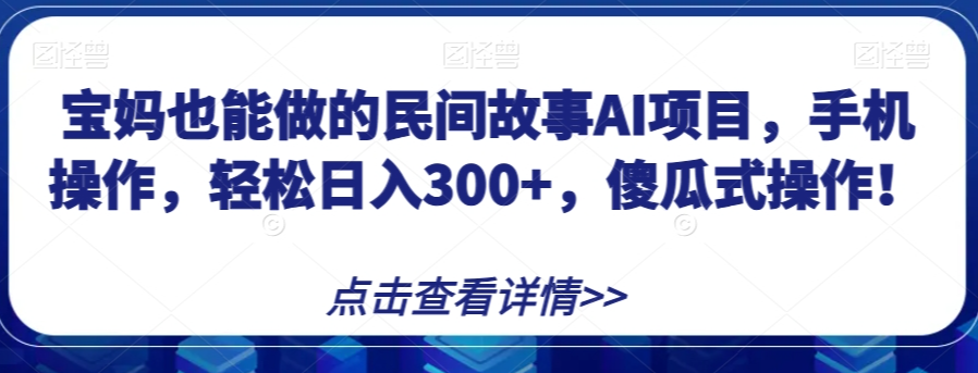 宝妈也能做的民间故事AI项目，手机操作，轻松日入300+，傻瓜式操作！【揭秘】-第一精品资源库