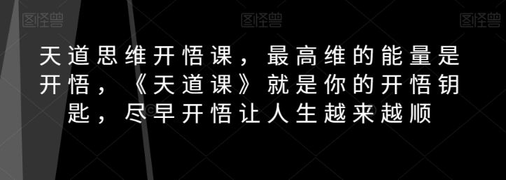 天道思维开悟课，最高维的能量是开悟，《天道课》就是你的开悟钥匙，尽早开悟让人生越来越顺-第一精品资源库