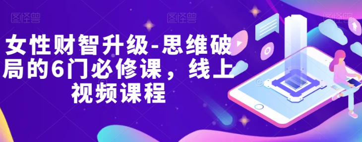 女性财智升级-思维破局的6门必修课，线上视频课程-第一精品资源库