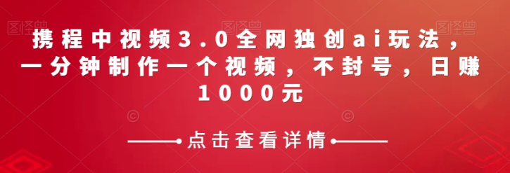 携程中视频3.0全网独创ai玩法，一分钟制作一个视频，不封号，日赚1000元【揭秘】-第一精品资源库