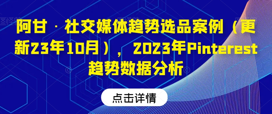 阿甘·社交媒体趋势选品案例（更新23年10月），2023年Pinterest趋势数据分析-第一精品资源库