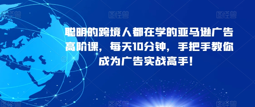 聪明的跨境人都在学的亚马逊广告高阶课，每天10分钟，手把手教你成为广告实战高手！-第一精品资源库