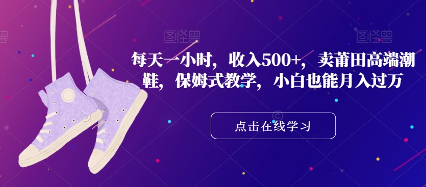 每天一小时，收入500+，卖莆田高端潮鞋，保姆式教学，小白也能月入过万【揭秘】-第一精品资源库