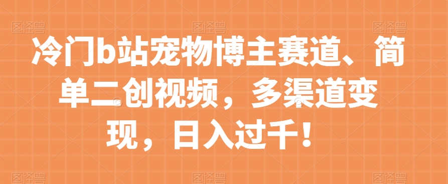 冷门b站宠物博主赛道，简单二创视频，多渠道变现，日入过千！【揭秘】-第一精品资源库