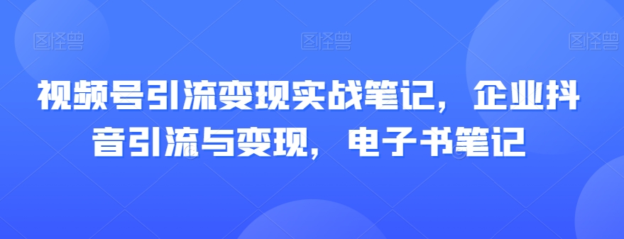 视频号引流变现实战笔记，企业抖音引流与变现，电子书笔记-第一精品资源库