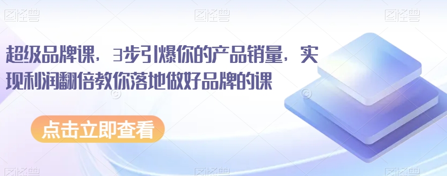 超级品牌课，3步引爆你的产品销量，实现利润翻倍教你落地做好品牌的课-第一精品资源库