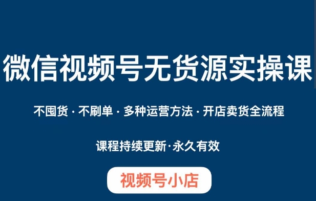 微信视频号小店无货源实操课程，​不囤货·不刷单·多种运营方法·开店卖货全流程-第一精品资源库