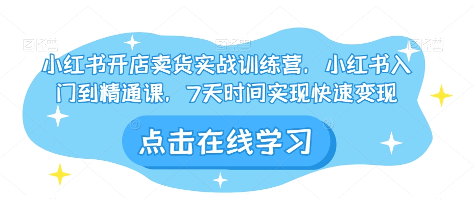 小红书开店卖货实战训练营，小红书入门到精通课，7天时间实现快速变现-第一精品资源库