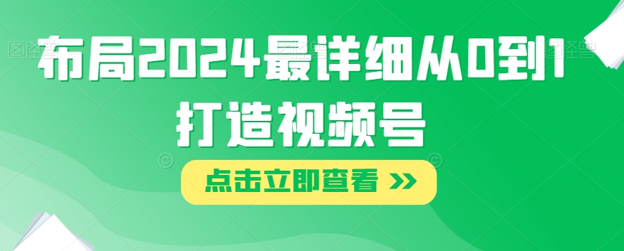 布局2024最详细从0到1打造视频号【揭秘】-第一精品资源库
